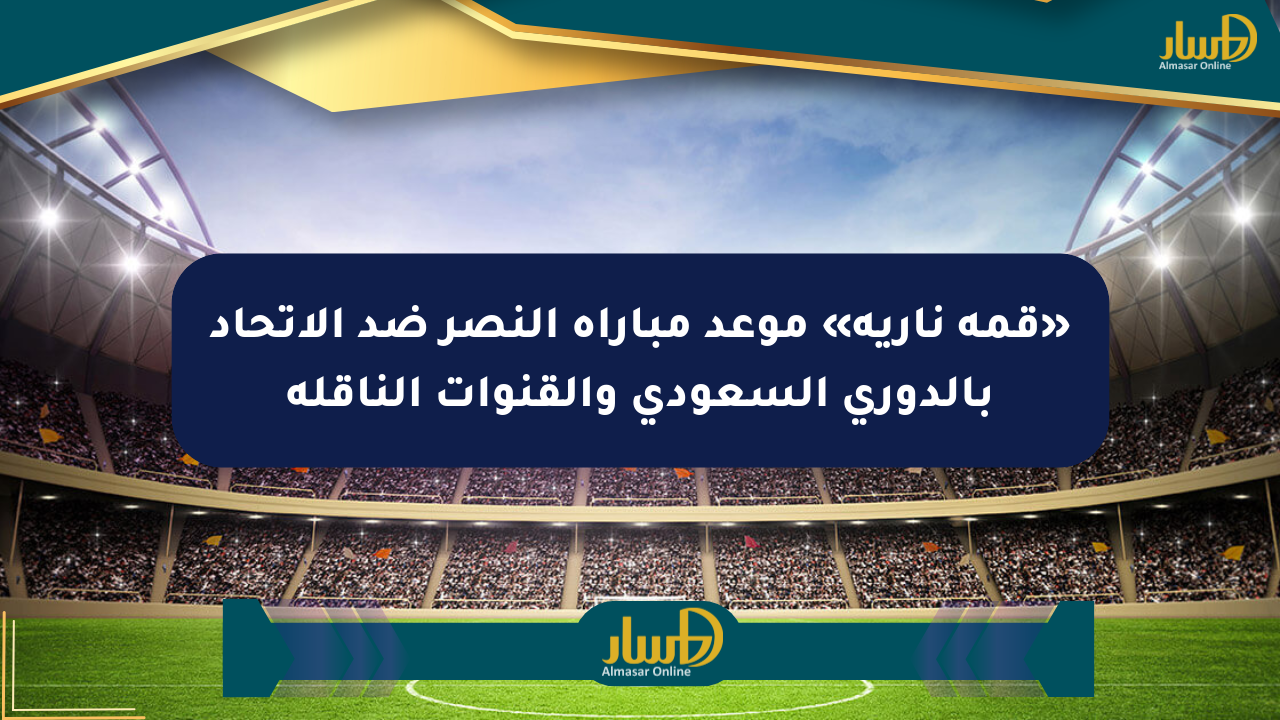 «قمة نارية» موعد مباراة النصر ضد الاتحاد بالدوري السعودي والقنوات الناقلة